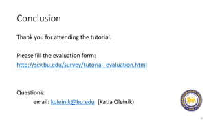 Conclusion
Thank you for attending the tutorial.
Please fill the evaluation form:
http://scv.bu.edu/survey/tutorial_evaluation.html
Questions:
email: koleinik@bu.edu (Katia Oleinik)
46
 