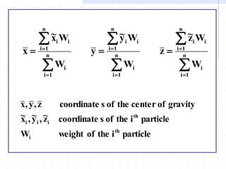 













 n
1
i
i
i
n
1
i
i
n
1
i
i
i
n
1
i
i
n
1
i
i
i
n
1
i
i
W
W
z
~
z
W
W
y
~
y
W
W
x
~
x
particle
i
the
of
weight
W
particle
i
the
of
s
coordinate
z
~
,
y
~
,
x
~
gravity
of
center
the
of
s
coordinate
z
,
y
,
x
th
i
th
i
i
i
 
