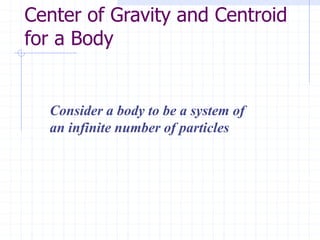 Center of Gravity and Centroid
for a Body
Consider a body to be a system of
an infinite number of particles
 