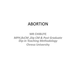 ABORTION
MR CHIBUYE
MPH,BsCM ,Dip CM & Post Graduate
Dip-in Teaching Methodology
Chreso University
 