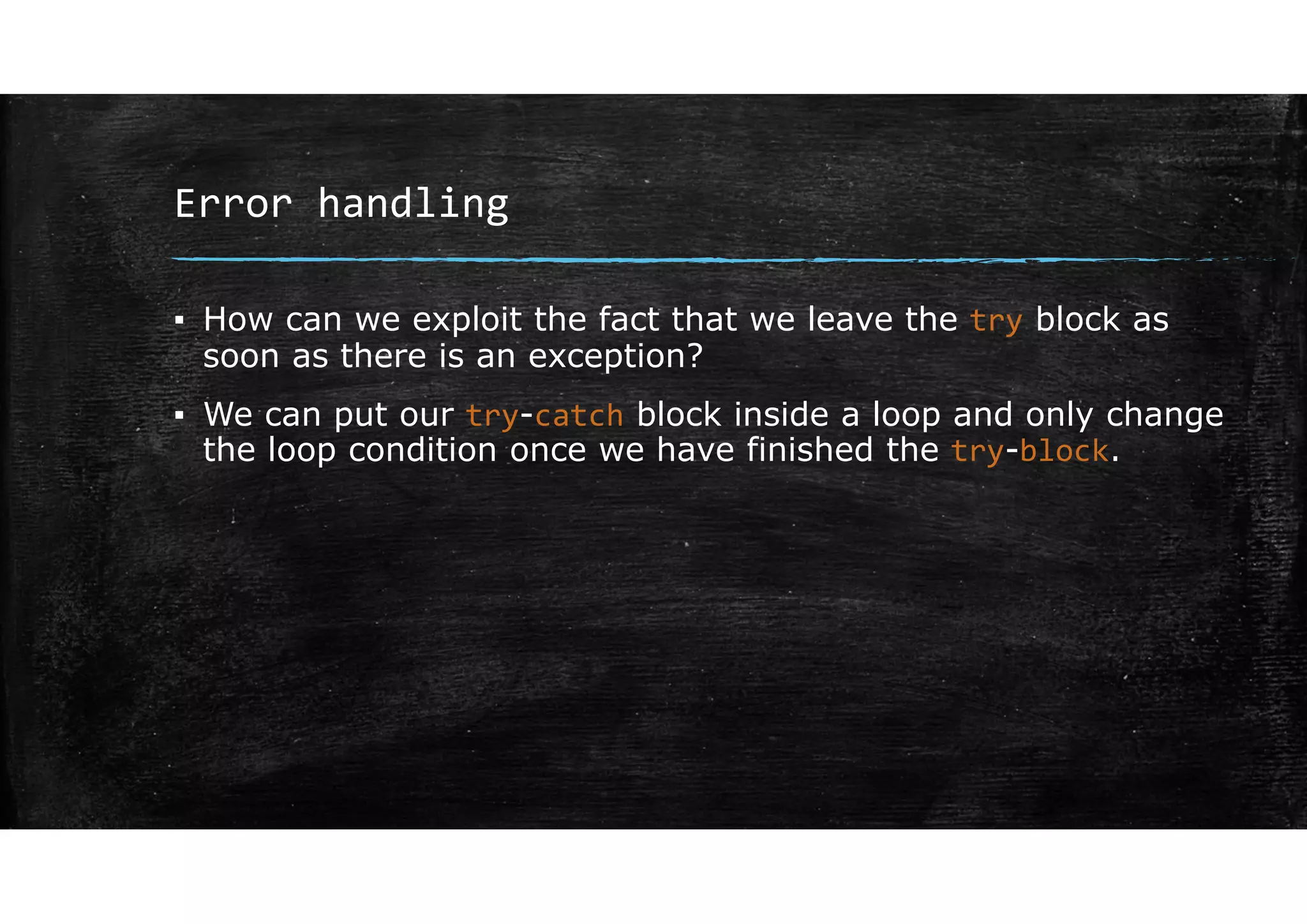 Error handling
▪ How can we exploit the fact that we leave the try block as
soon as there is an exception?
▪ We can put our try-catch block inside a loop and only change
the loop condition once we have finished the try-block.
 
