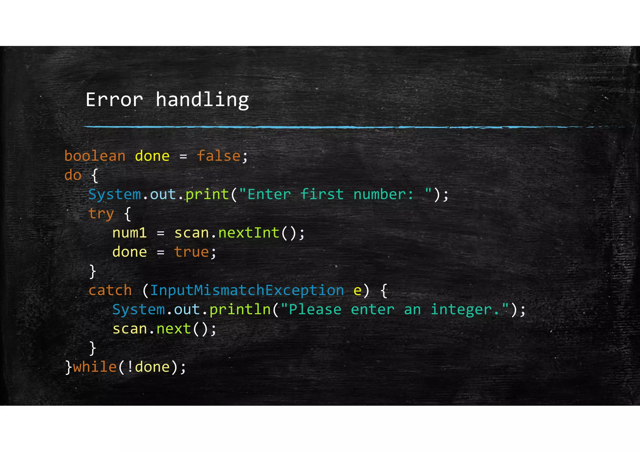 Error handling
boolean done = false;
do {
System.out.print("Enter first number: ");
try {
num1 = scan.nextInt();
done = true;
}
catch (InputMismatchException e) {
System.out.println("Please enter an integer.");
scan.next();
}
}while(!done);
 