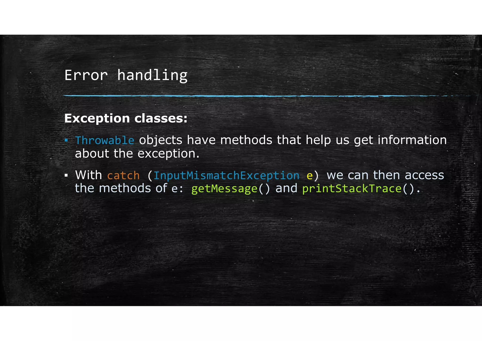 Error handling
Exception classes:
▪ Throwable objects have methods that help us get information
about the exception.
▪ With catch (InputMismatchException e) we can then access
the methods of e: getMessage() and printStackTrace().
 