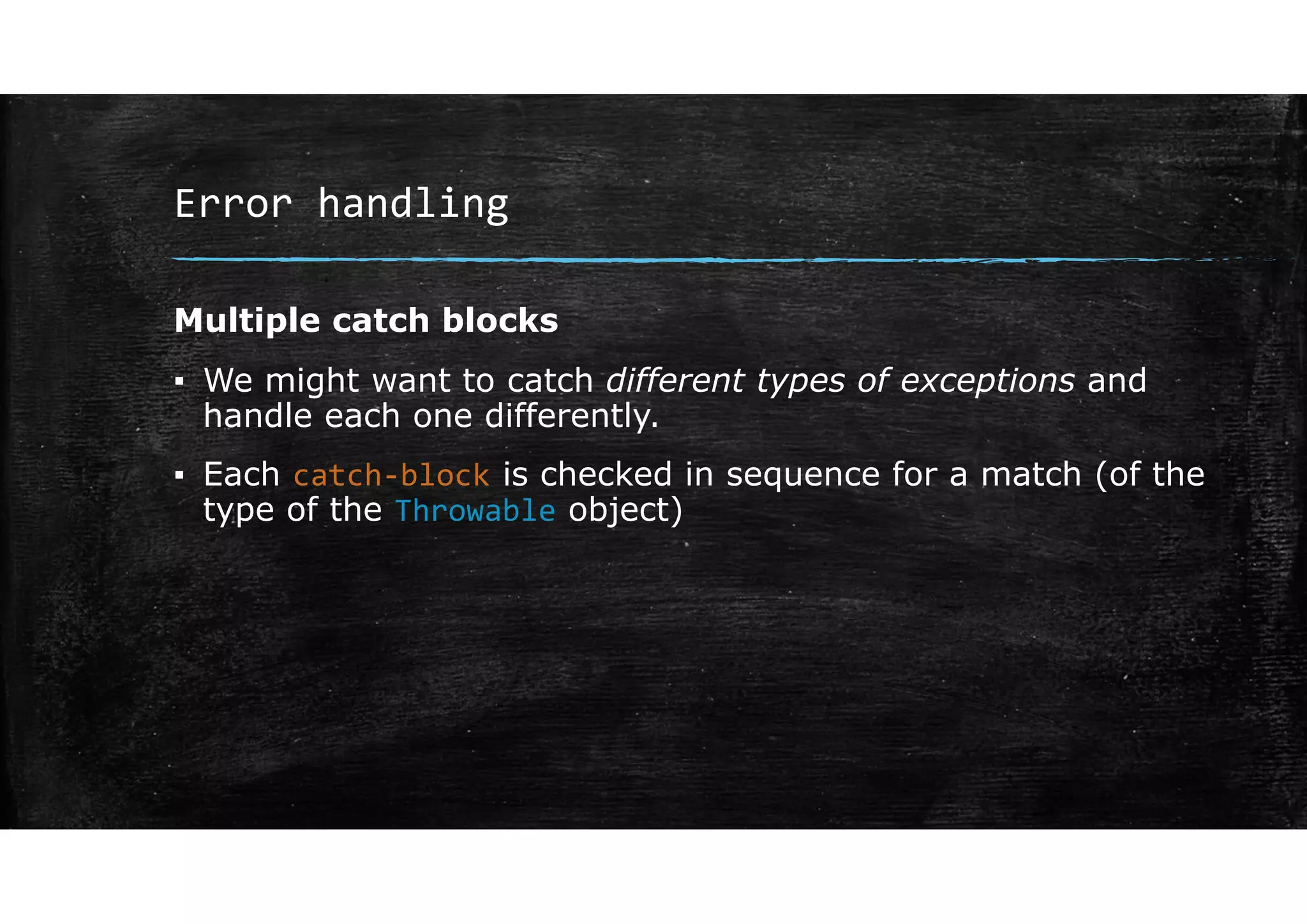Error handling
Multiple catch blocks
▪ We might want to catch different types of exceptions and
handle each one differently.
▪ Each catch‐block is checked in sequence for a match (of the
type of the Throwable object)
 