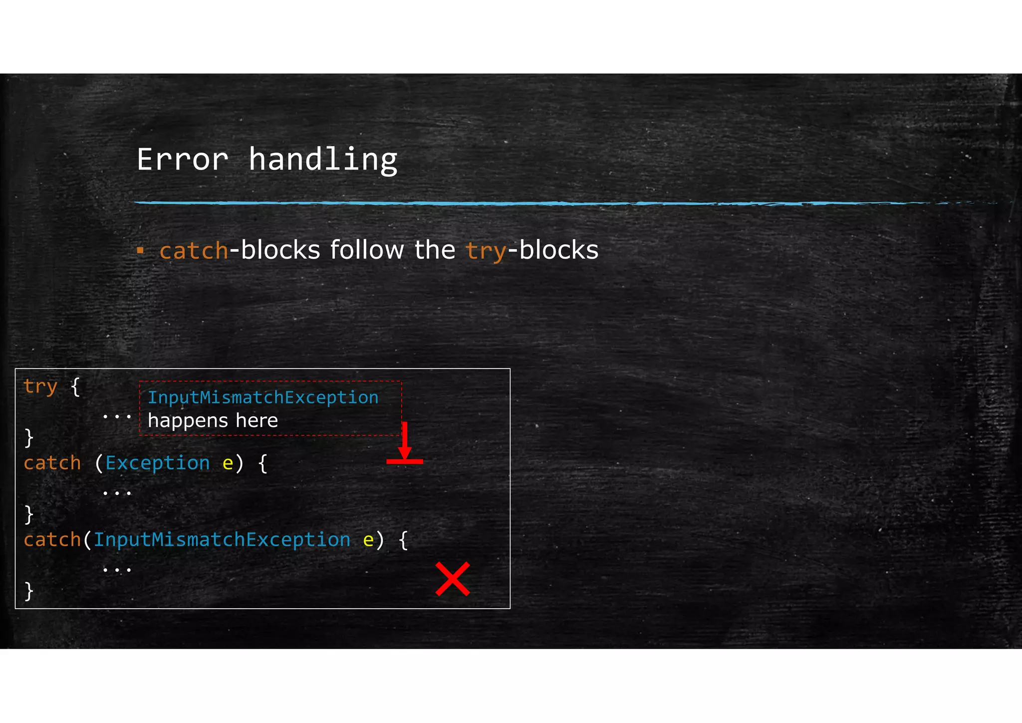 Error handling
▪ catch-blocks follow the try-blocks
try {
...
}
catch (Exception e) {
...
}
catch(InputMismatchException e) {
...
}
InputMismatchException
happens here
×
 