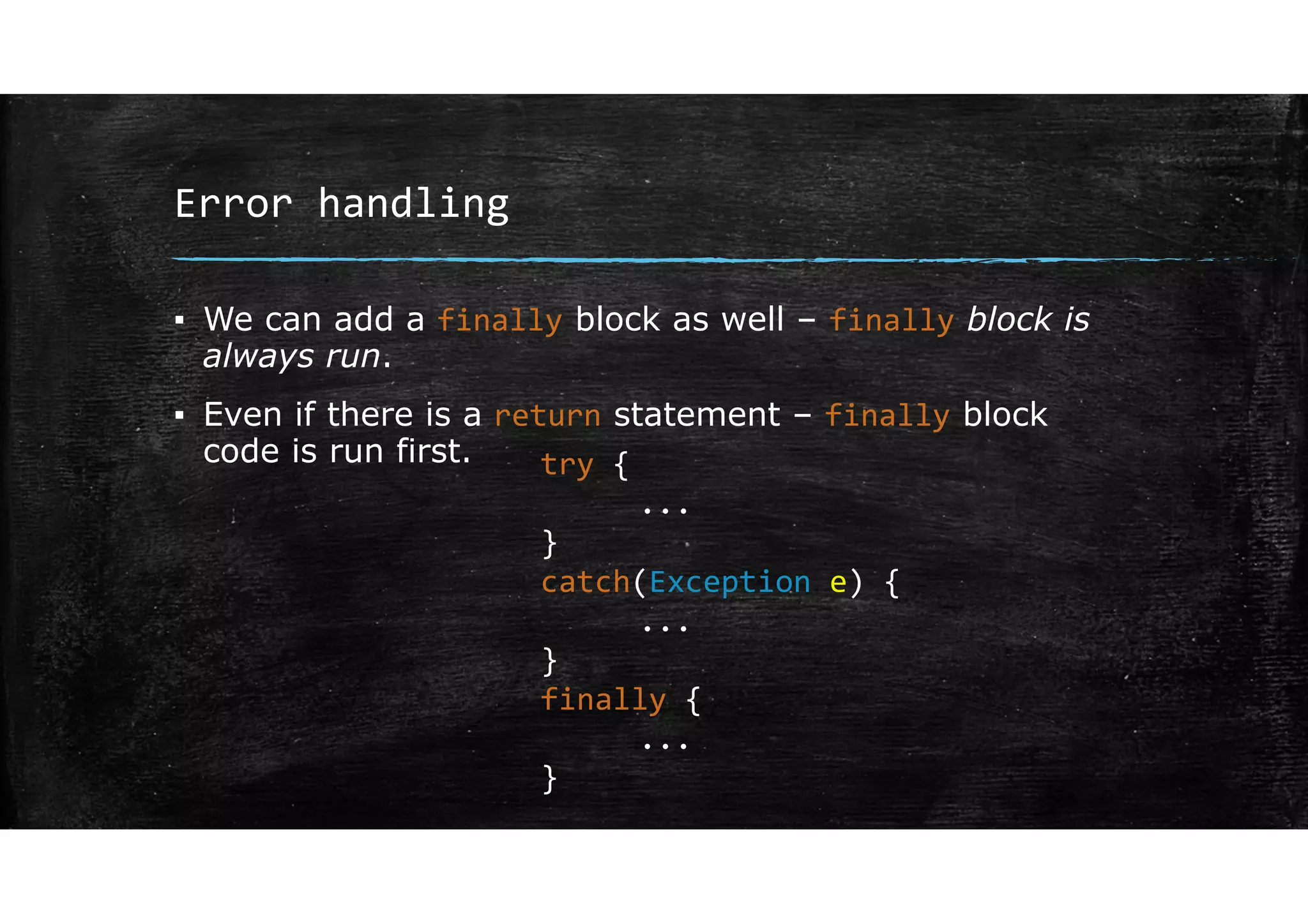 Error handling
▪ We can add a finally block as well – finally block is
always run.
▪ Even if there is a return statement – finally block
code is run first. try {
...
}
catch(Exception e) {
...
}
finally {
...
}
 