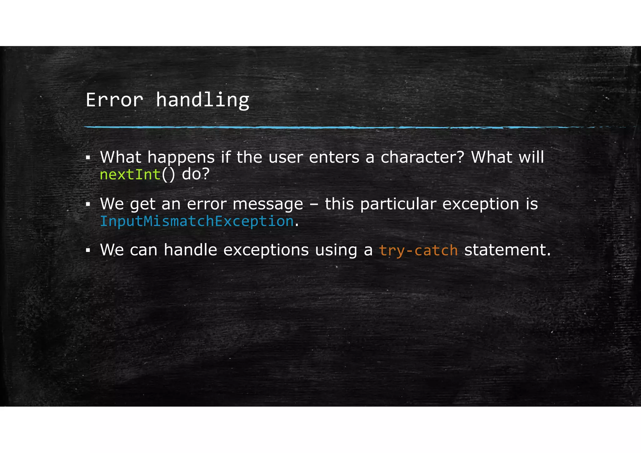 Error handling
▪ What happens if the user enters a character? What will
nextInt() do?
▪ We get an error message – this particular exception is
InputMismatchException.
▪ We can handle exceptions using a try‐catch statement.
 