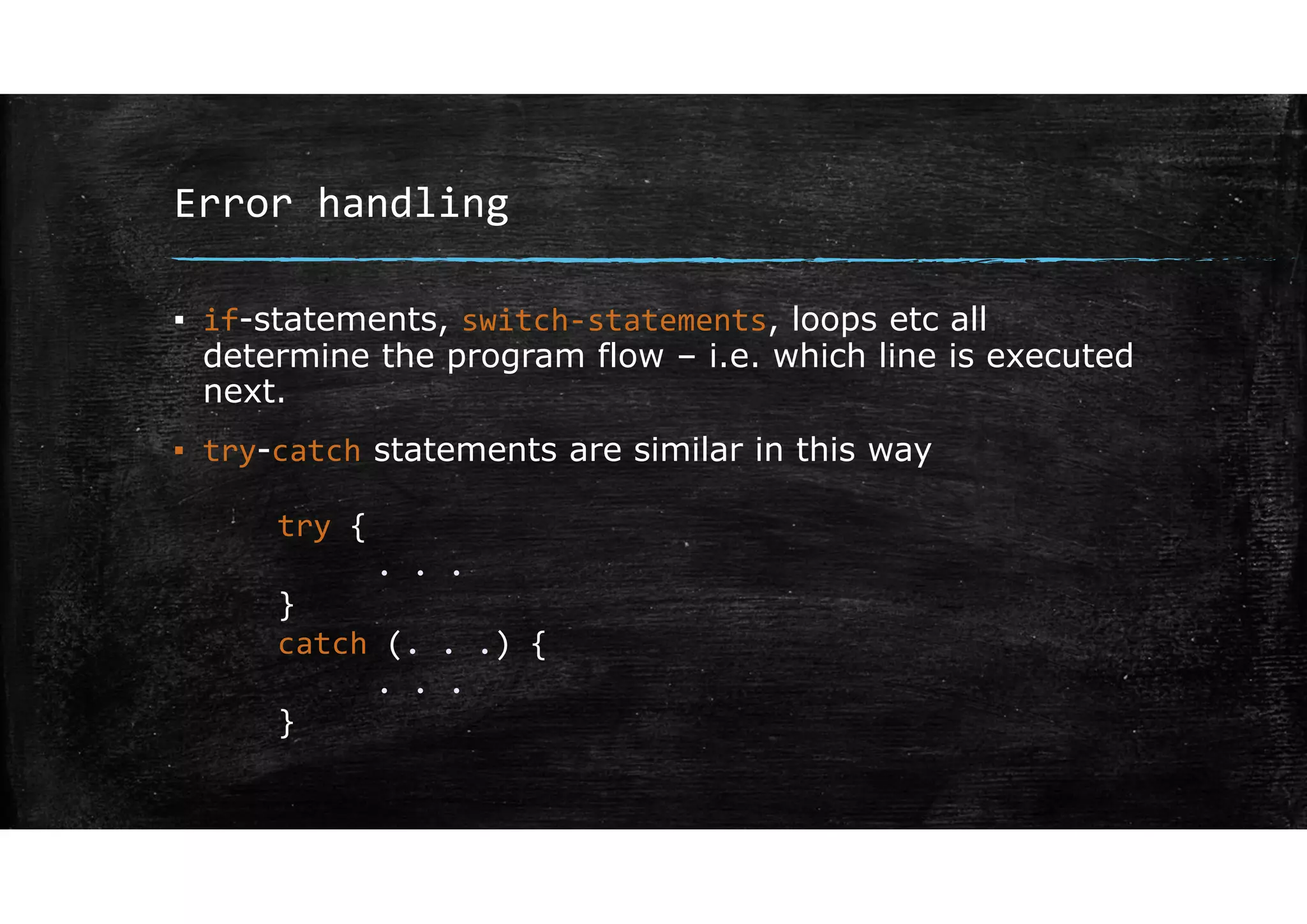 Error handling
▪ if-statements, switch‐statements, loops etc all
determine the program flow – i.e. which line is executed
next.
▪ try-catch statements are similar in this way
try {
. . .
}
catch (. . .) {
. . .
}
 