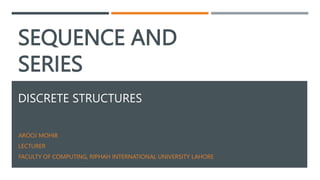 SEQUENCE AND
SERIES
DISCRETE STRUCTURES
AROOJ MOHIB
LECTURER
FACULTY OF COMPUTING, RIPHAH INTERNATIONAL UNIVERSITY LAHORE
 