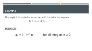 EXAMPLE
Find explicit formulas for sequences with the initial terms given:
0, 1, -2, 3, -4, 5, …
SOLUTION:
an = (-1)n+1 n for all integers n ≥ 0
 