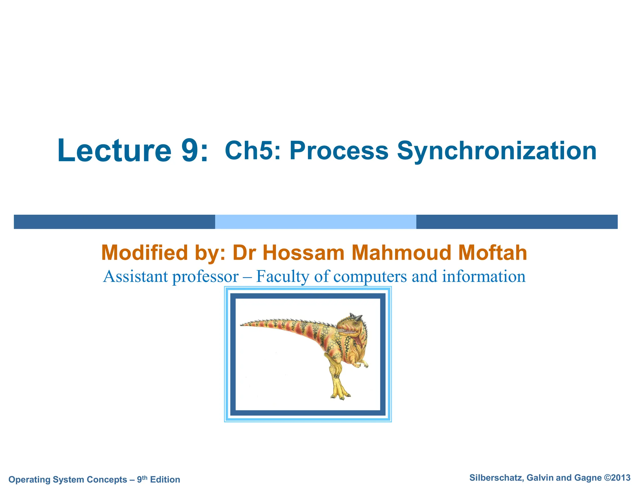 Silberschatz, Galvin and Gagne ©2013
Operating System Concepts – 9th Edition
Lecture 9:
Modified by: Dr Hossam Mahmoud Moftah
Assistant professor – Faculty of computers and information
Ch5: Process Synchronization
 