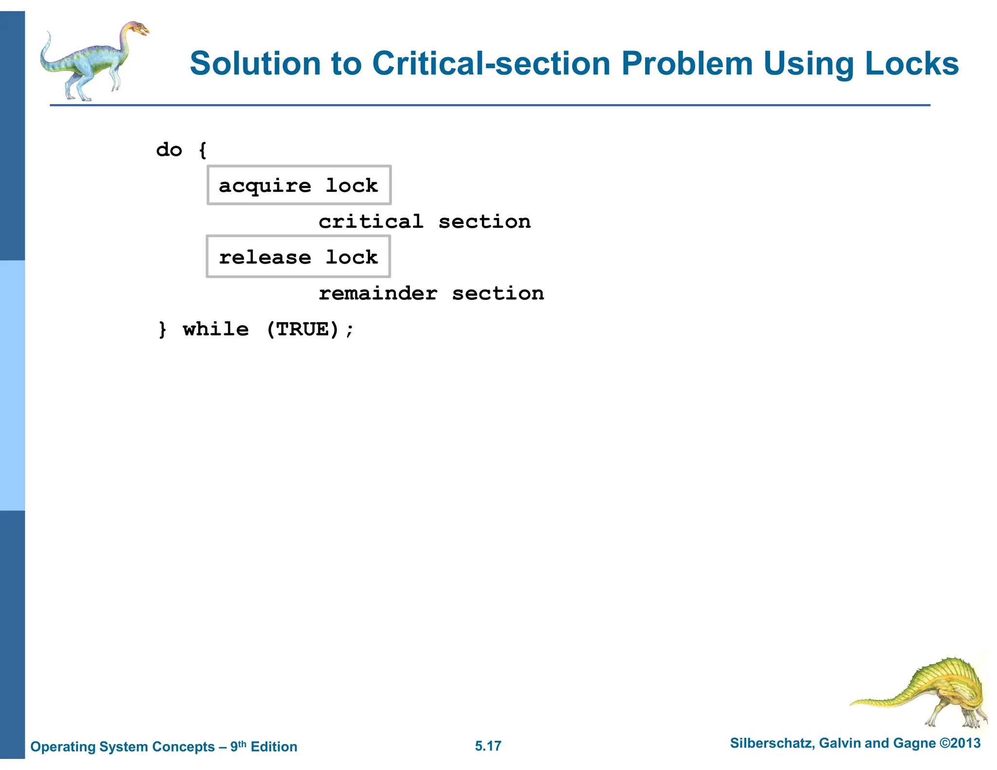 5.17 Silberschatz, Galvin and Gagne ©2013
Operating System Concepts – 9th Edition
Solution to Critical-section Problem Using Locks
do {
acquire lock
critical section
release lock
remainder section
} while (TRUE);
 