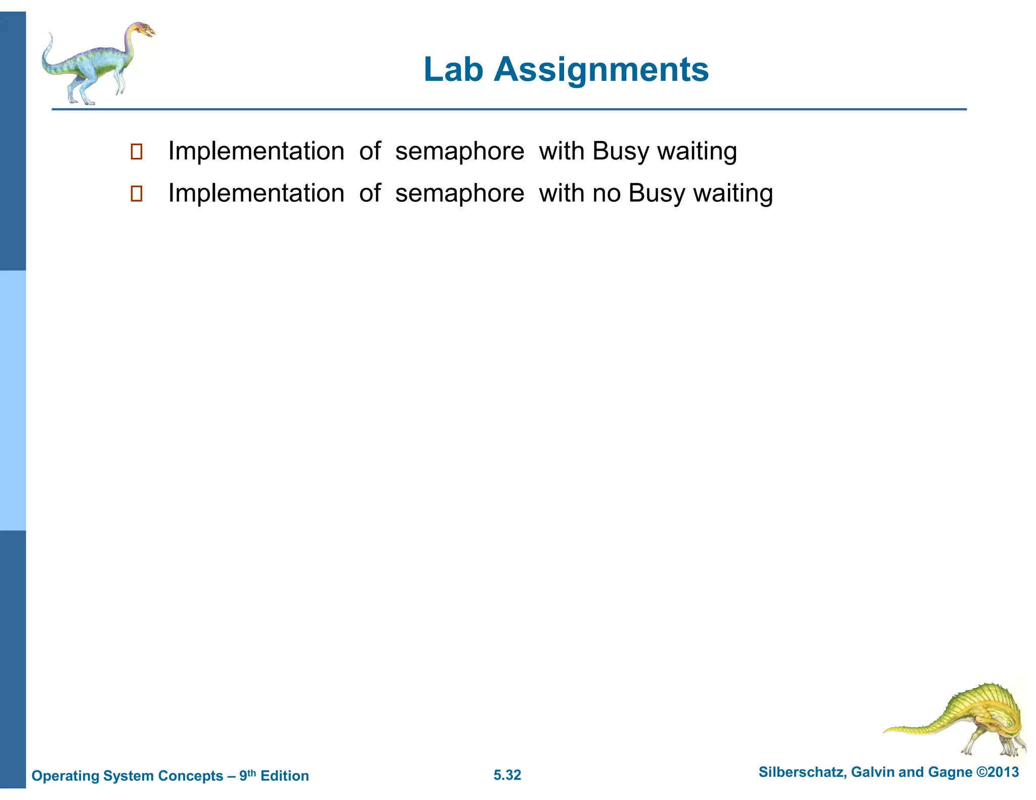 5.32 Silberschatz, Galvin and Gagne ©2013
Operating System Concepts – 9th Edition
Lab Assignments
 Implementation of semaphore with Busy waiting
 Implementation of semaphore with no Busy waiting
 
