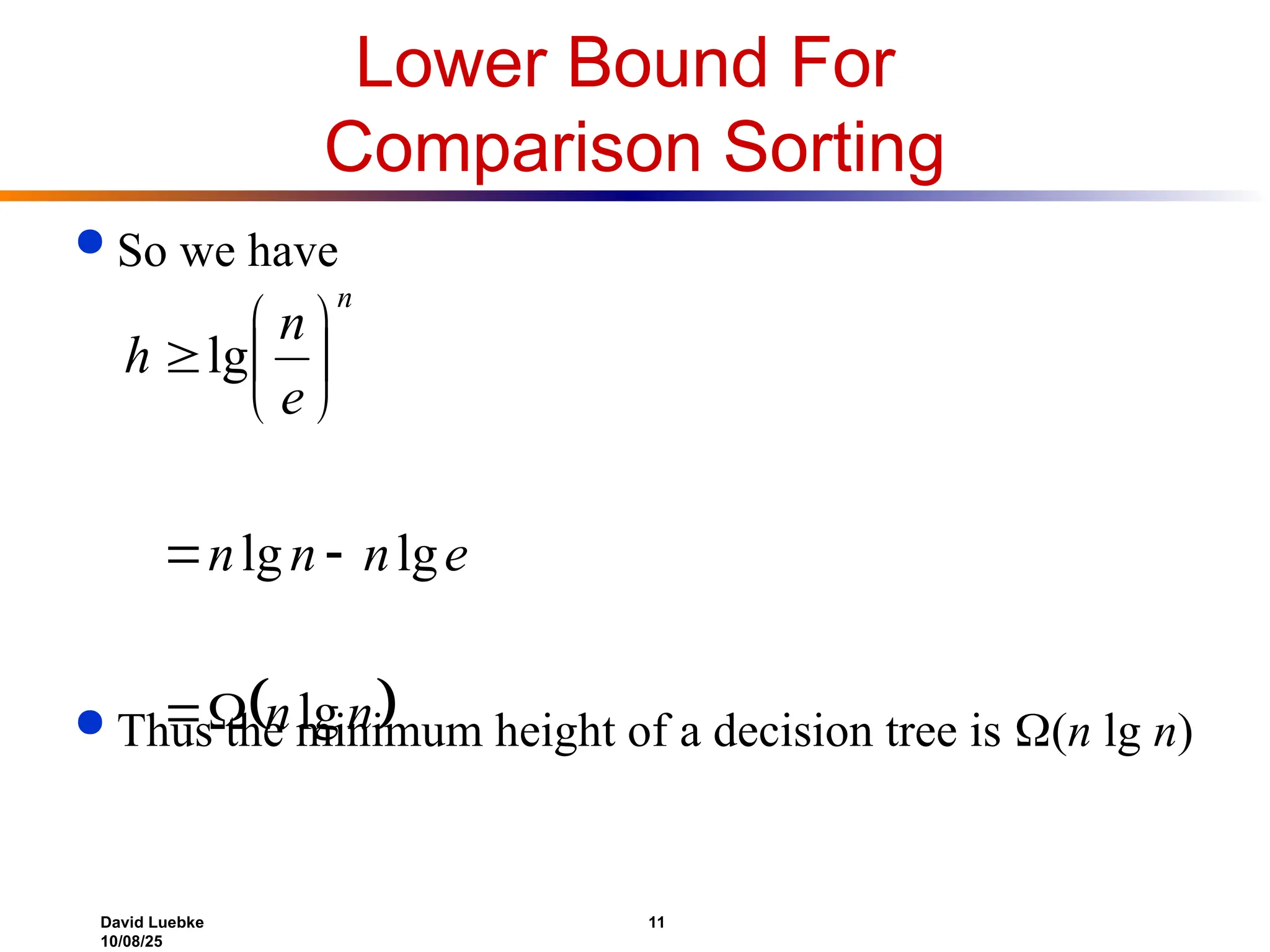 David Luebke 11
10/08/25
Lower Bound For
Comparison Sorting
 So we have
 Thus the minimum height of a decision tree is (n lg n)
 
n
n
e
n
n
n
e
n
h
n
lg
lg
lg
lg











 
