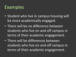 Examples
• Student who live in campus housing will
  be more academically engaged.
• There will be no difference between
  students who live on and off campus in
  terms of their academic engagement.
• There will be differences between
  students who live on and off campus in
  terms of their academic engagement.
 