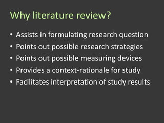 Why literature review?
•   Assists in formulating research question
•   Points out possible research strategies
•   Points out possible measuring devices
•   Provides a context-rationale for study
•   Facilitates interpretation of study results
 