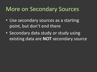 More on Secondary Sources
• Use secondary sources as a starting
  point, but don’t end there
• Secondary data study or study using
  existing data are NOT secondary source
 