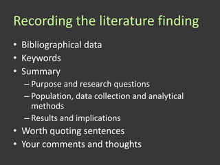 Recording the literature finding
• Bibliographical data
• Keywords
• Summary
  – Purpose and research questions
  – Population, data collection and analytical
    methods
  – Results and implications
• Worth quoting sentences
• Your comments and thoughts
 
