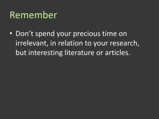 Remember
• Don’t spend your precious time on
  irrelevant, in relation to your research,
  but interesting literature or articles.
 