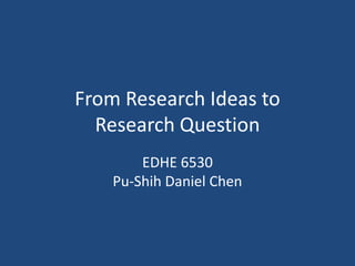 From Research Ideas to
  Research Question
        EDHE 6530
    Pu-Shih Daniel Chen
 