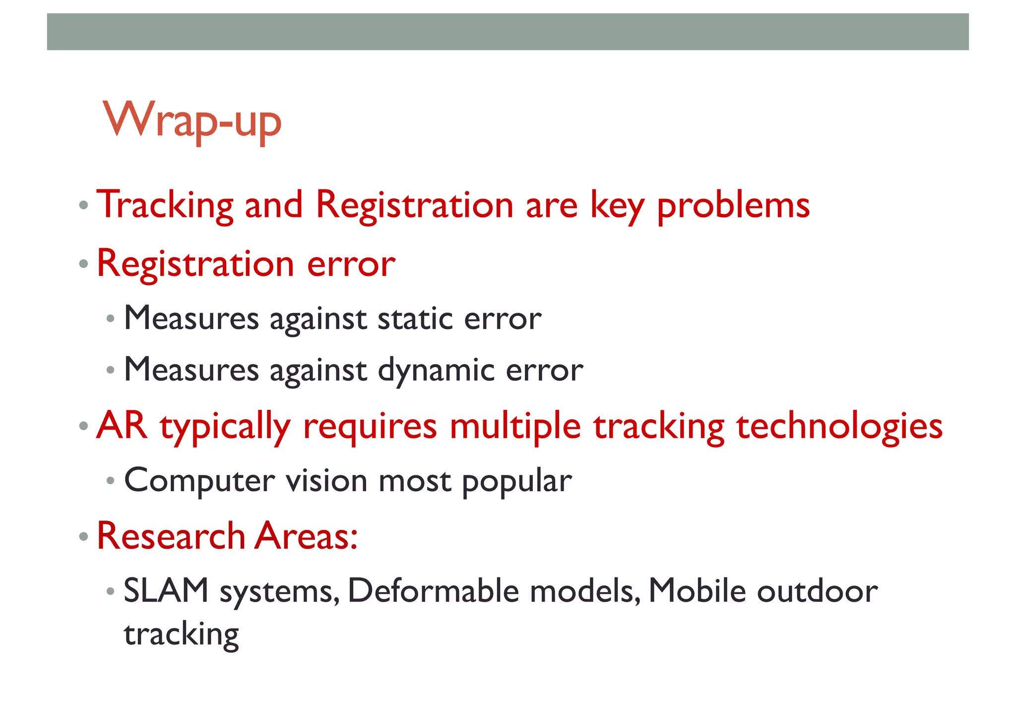 Wrap-up
• Tracking and Registration are key problems
• Registration error
• Measures against static error
• Measures against dynamic error
• AR typically requires multiple tracking technologies
• Computer vision most popular
• Research Areas:
• SLAM systems, Deformable models, Mobile outdoor
tracking
 