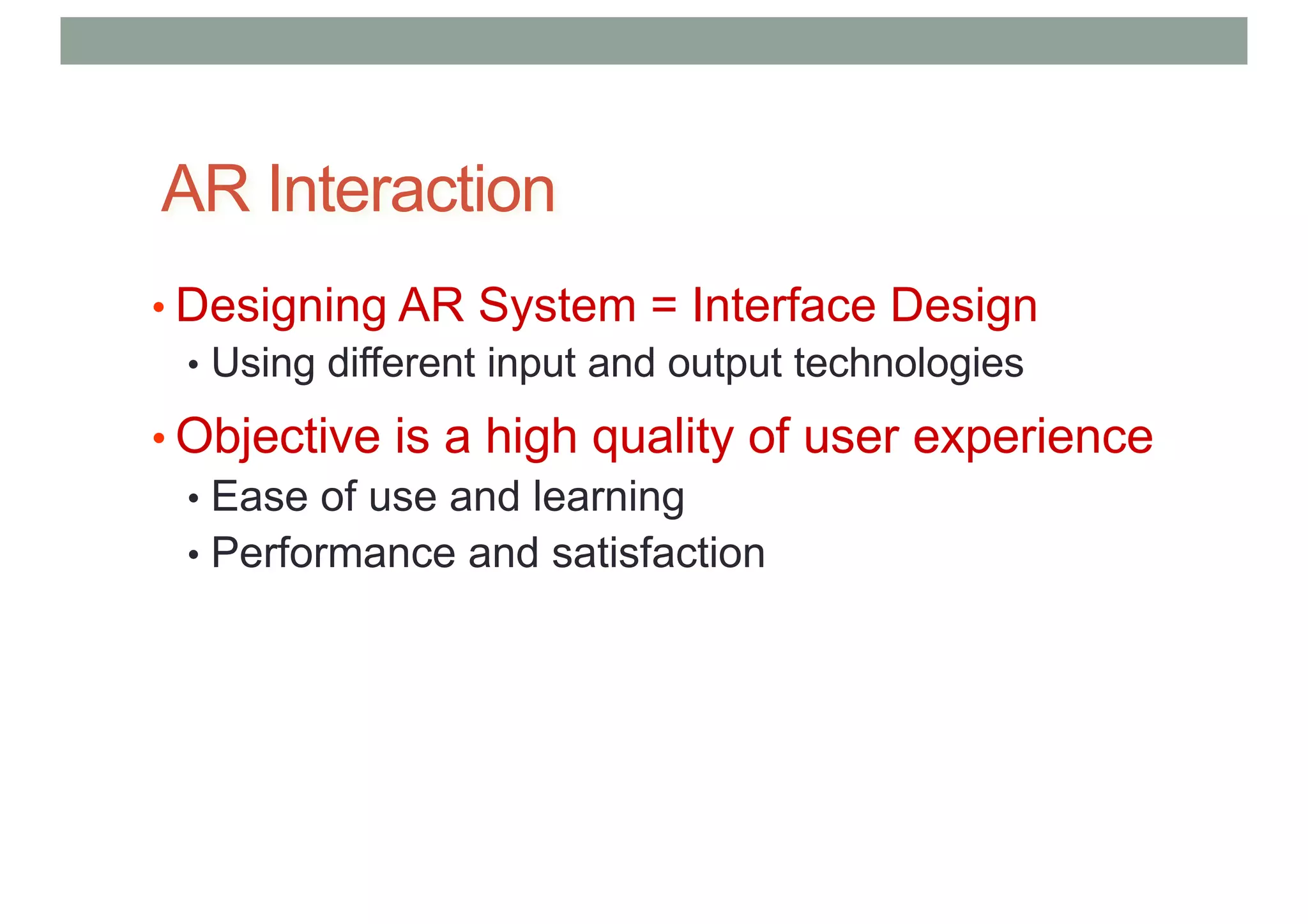 AR Interaction
• Designing AR System = Interface Design
• Using different input and output technologies
• Objective is a high quality of user experience
• Ease of use and learning
• Performance and satisfaction
 