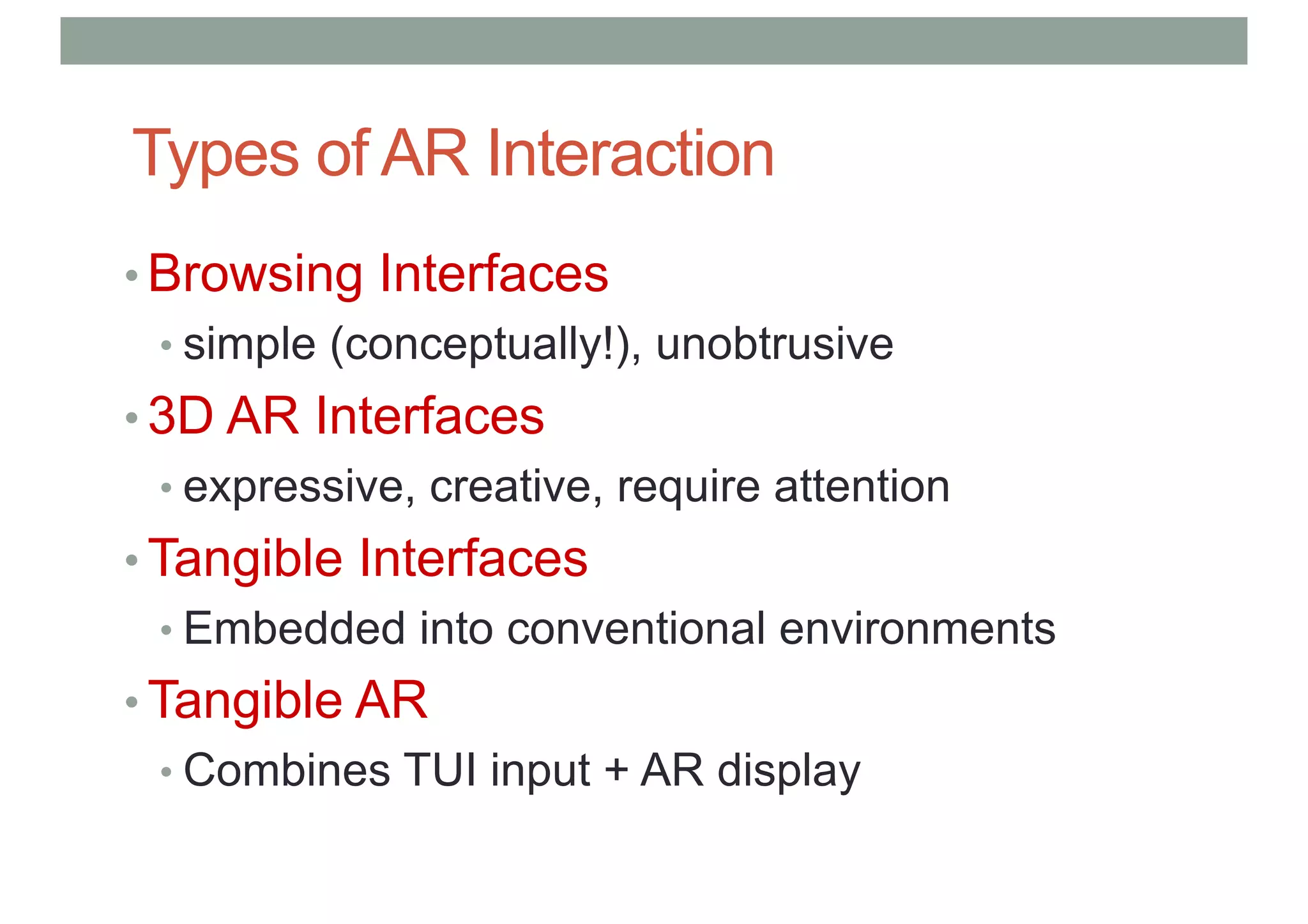 Types of AR Interaction
• Browsing Interfaces
• simple (conceptually!), unobtrusive
• 3D AR Interfaces
• expressive, creative, require attention
• Tangible Interfaces
• Embedded into conventional environments
• Tangible AR
• Combines TUI input + AR display
 