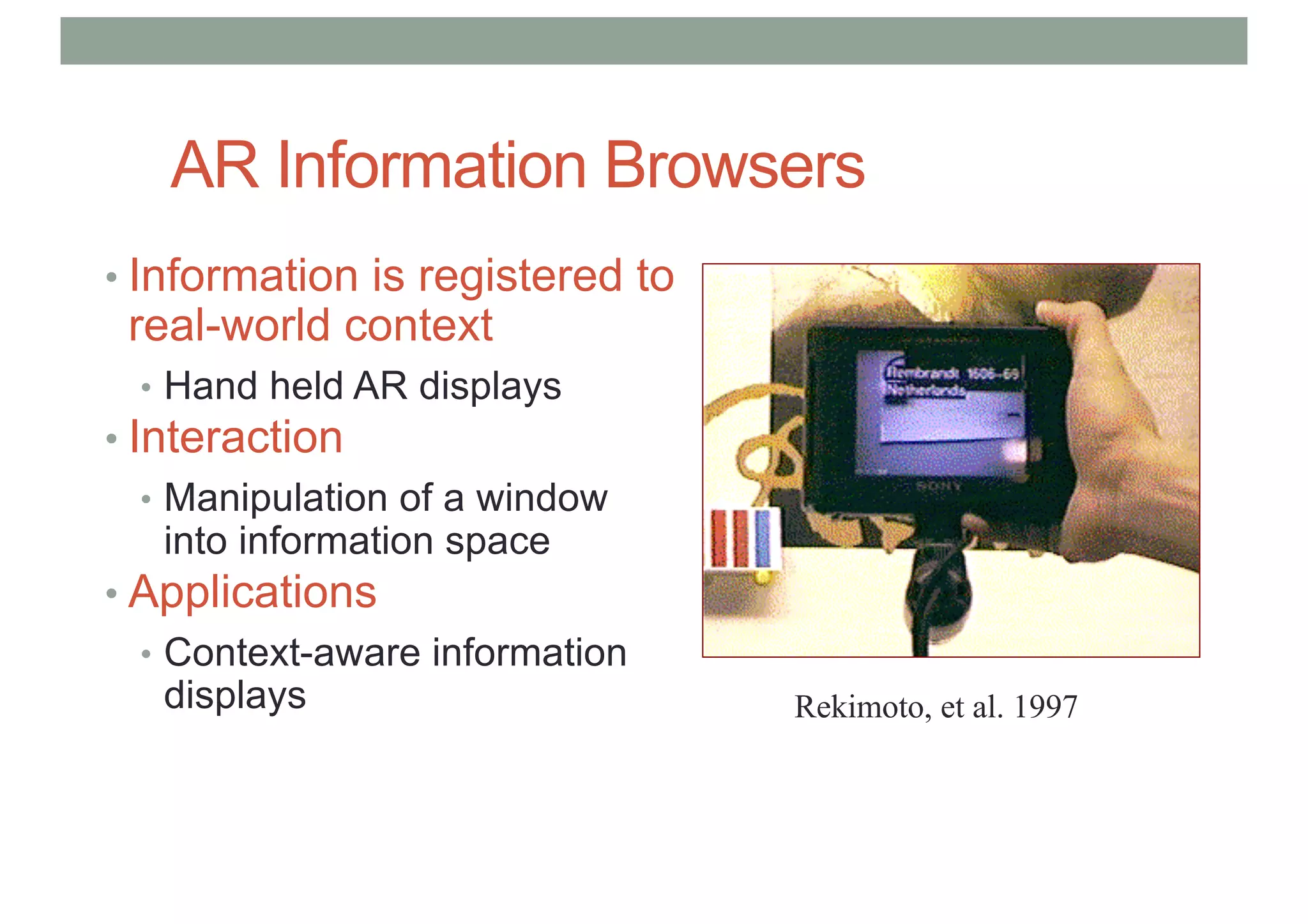 AR Information Browsers
• Information is registered to
real-world context
• Hand held AR displays
• Interaction
• Manipulation of a window
into information space
• Applications
• Context-aware information
displays Rekimoto, et al. 1997
 