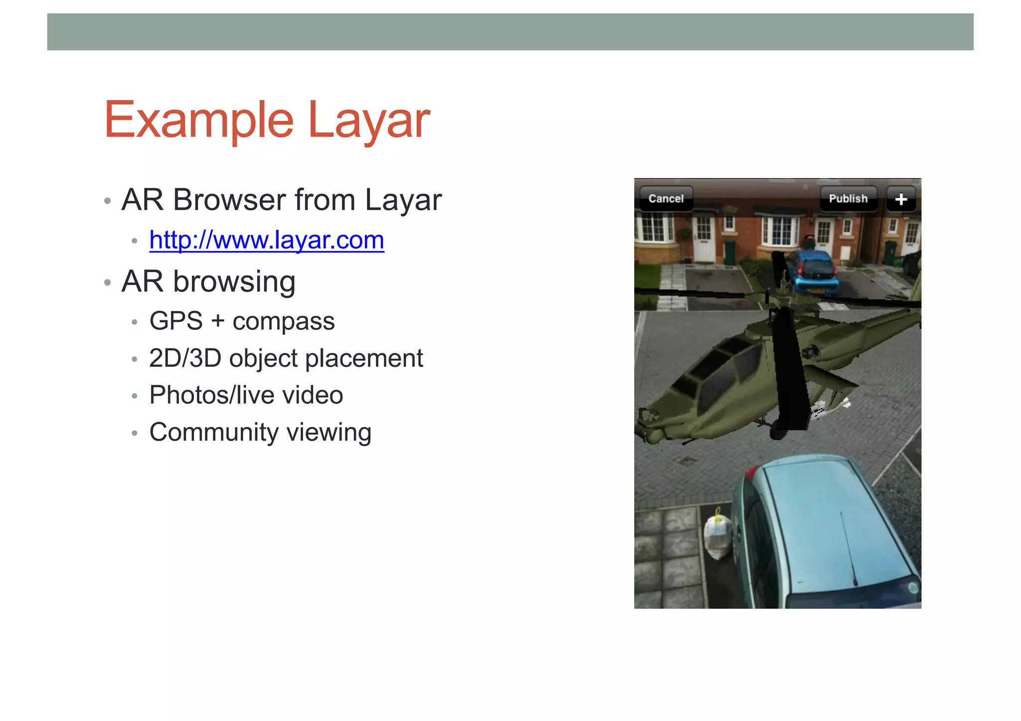 Example Layar
• AR Browser from Layar
• http://www.layar.com
• AR browsing
• GPS + compass
• 2D/3D object placement
• Photos/live video
• Community viewing
 