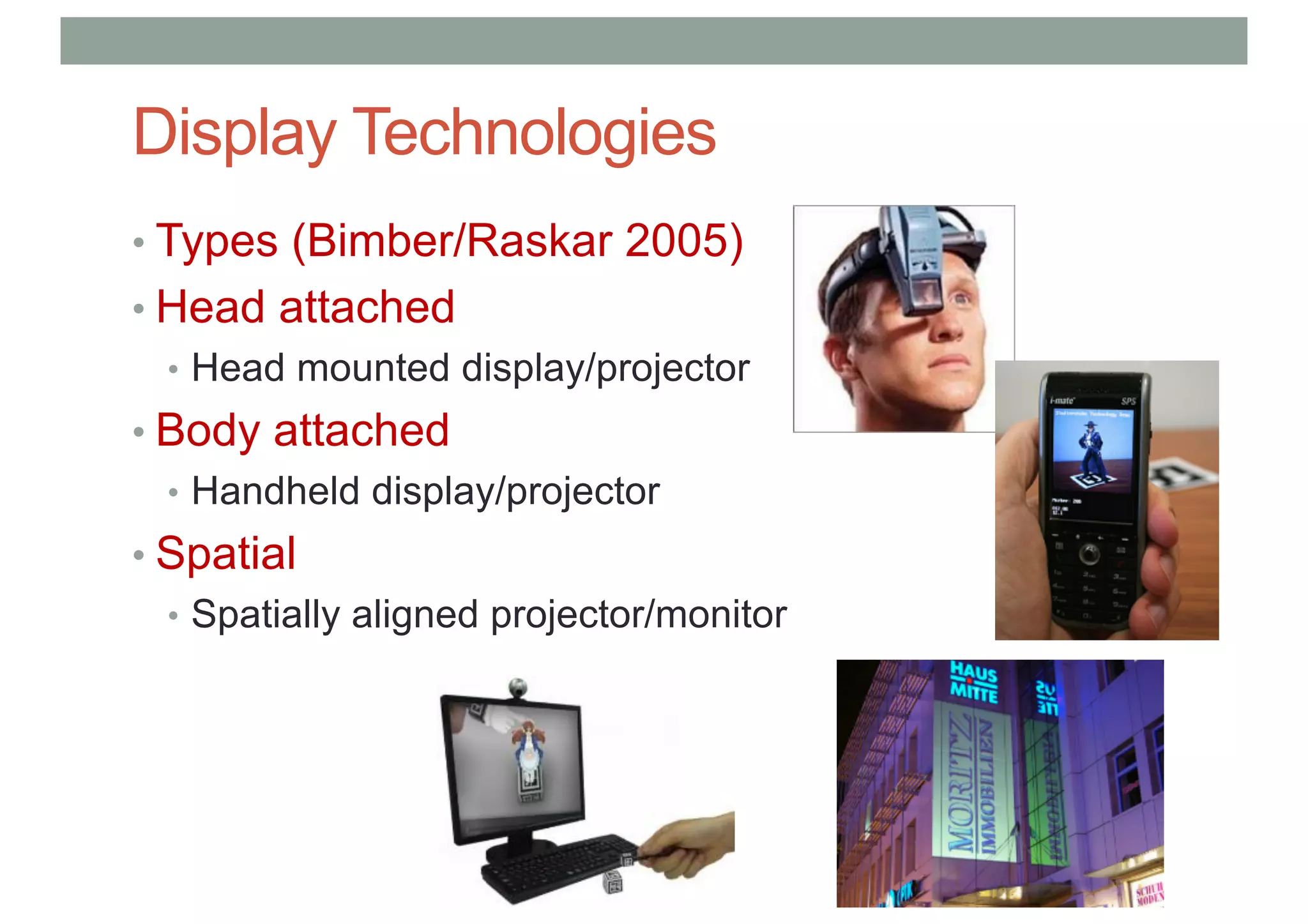 Display Technologies
• Types (Bimber/Raskar 2005)
• Head attached
• Head mounted display/projector
• Body attached
• Handheld display/projector
• Spatial
• Spatially aligned projector/monitor
 