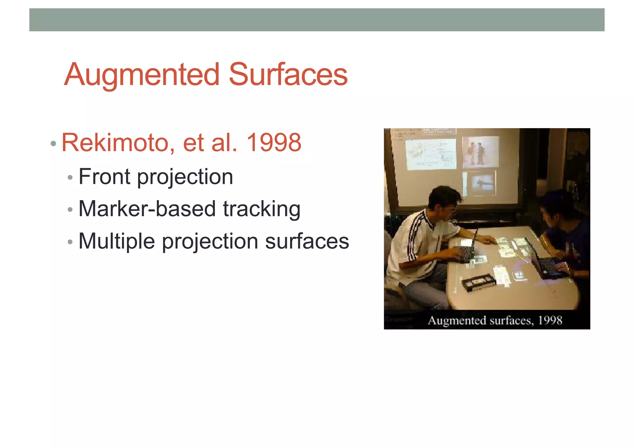 Augmented Surfaces
• Rekimoto, et al. 1998
• Front projection
• Marker-based tracking
• Multiple projection surfaces
 