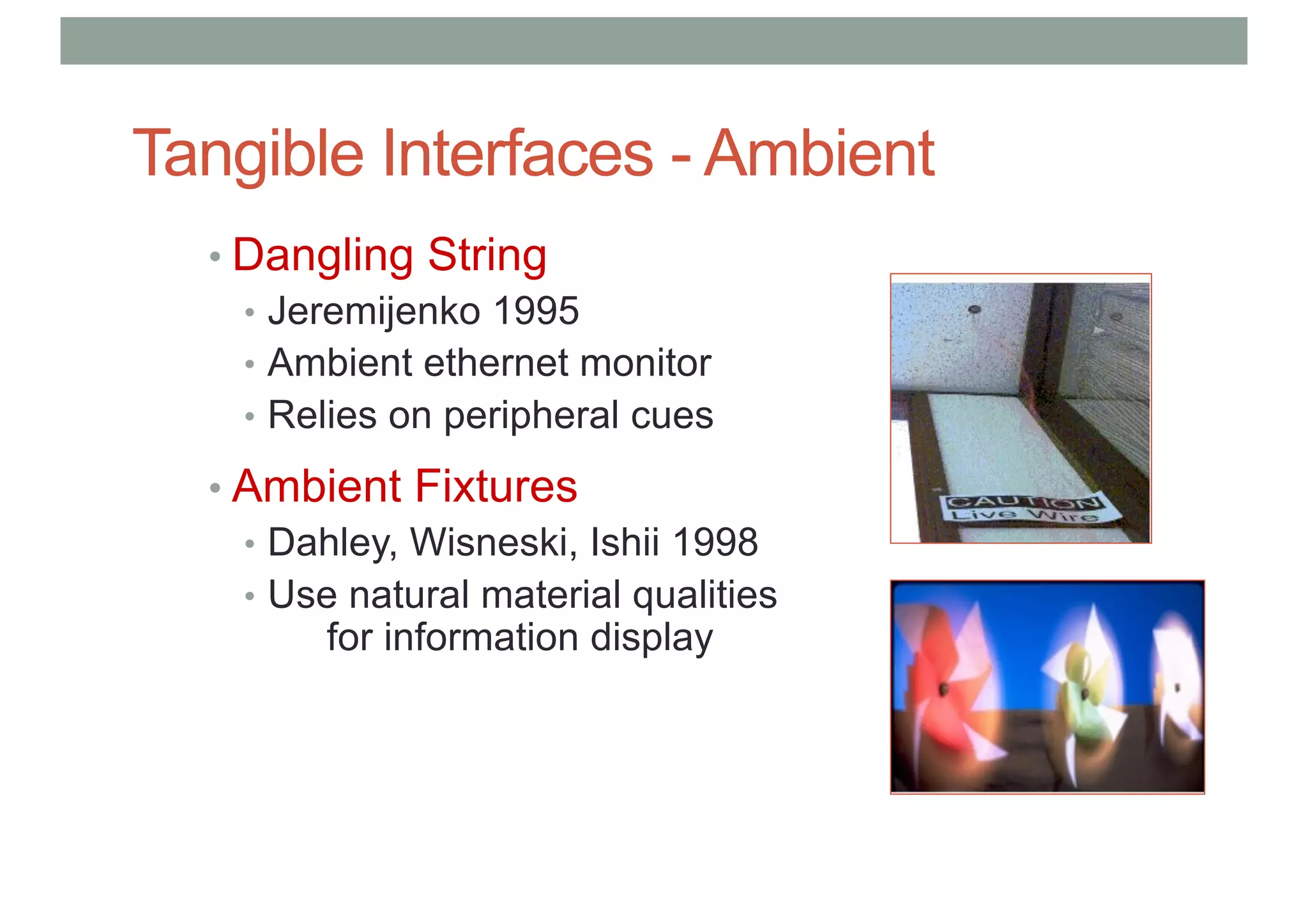 Tangible Interfaces - Ambient
• Dangling String
• Jeremijenko 1995
• Ambient ethernet monitor
• Relies on peripheral cues
• Ambient Fixtures
• Dahley, Wisneski, Ishii 1998
• Use natural material qualities
for information display
 