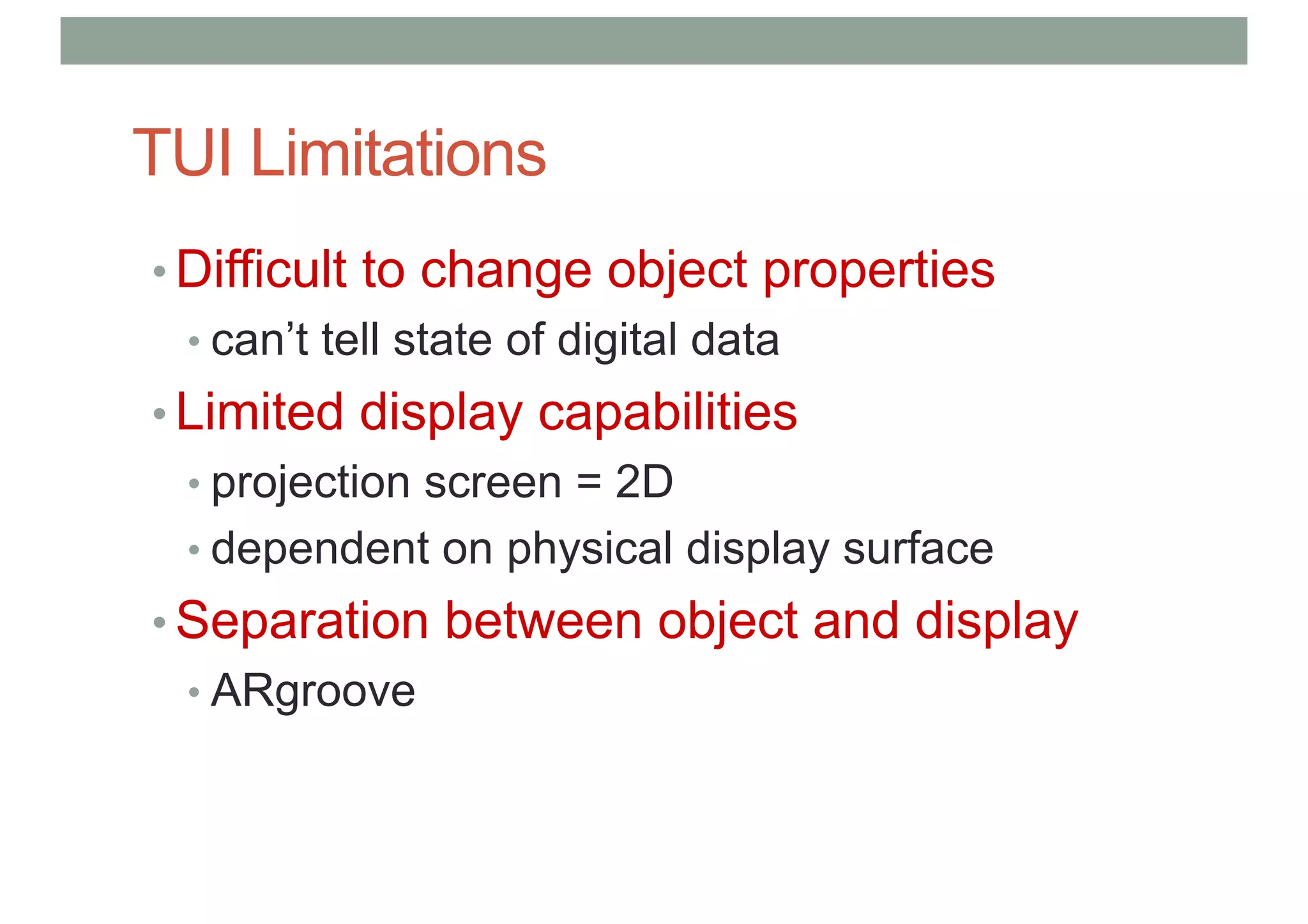 TUI Limitations
• Difficult to change object properties
• can’t tell state of digital data
• Limited display capabilities
• projection screen = 2D
• dependent on physical display surface
• Separation between object and display
• ARgroove
 