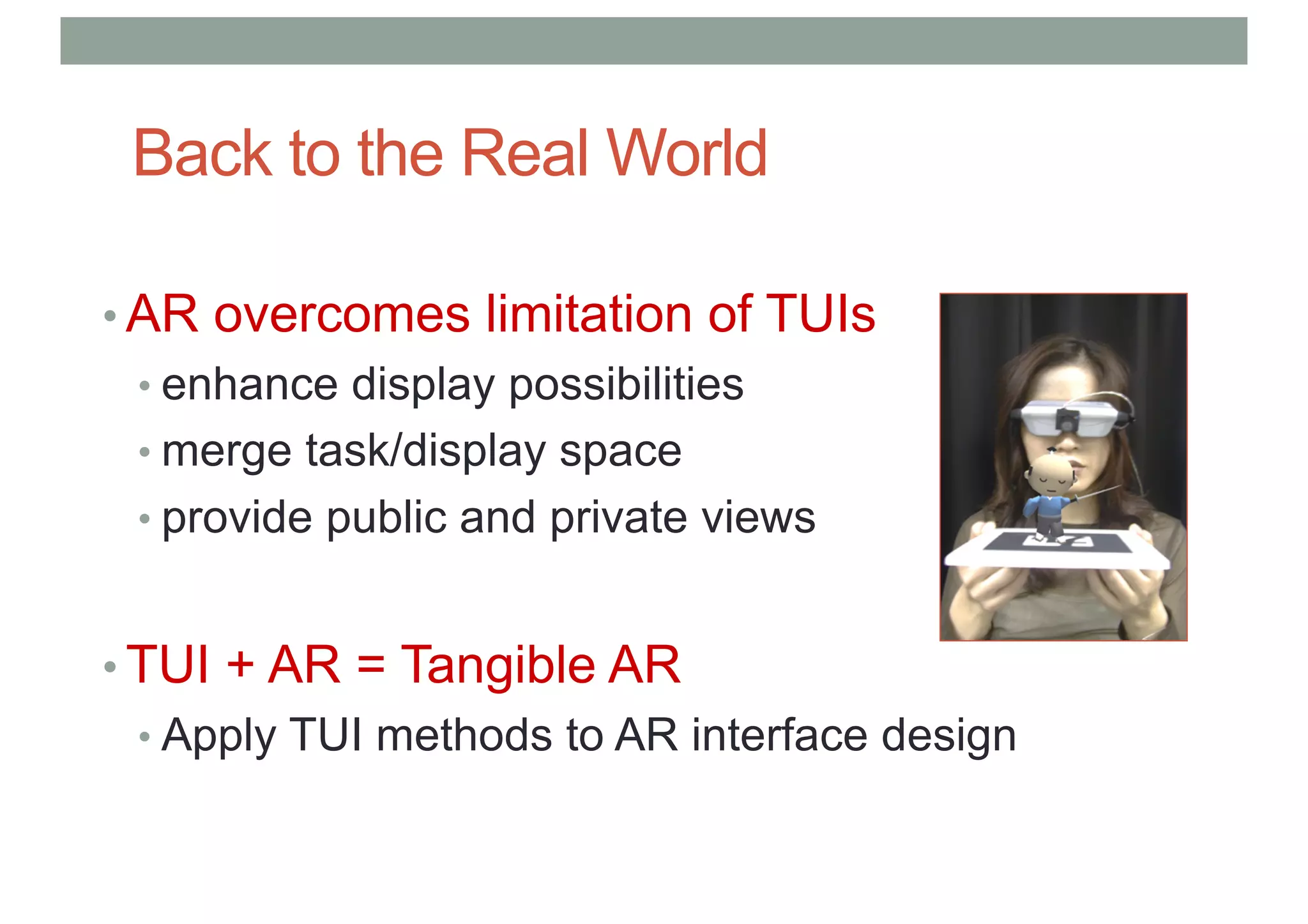 Back to the Real World
• AR overcomes limitation of TUIs
• enhance display possibilities
• merge task/display space
• provide public and private views
• TUI + AR = Tangible AR
• Apply TUI methods to AR interface design
 