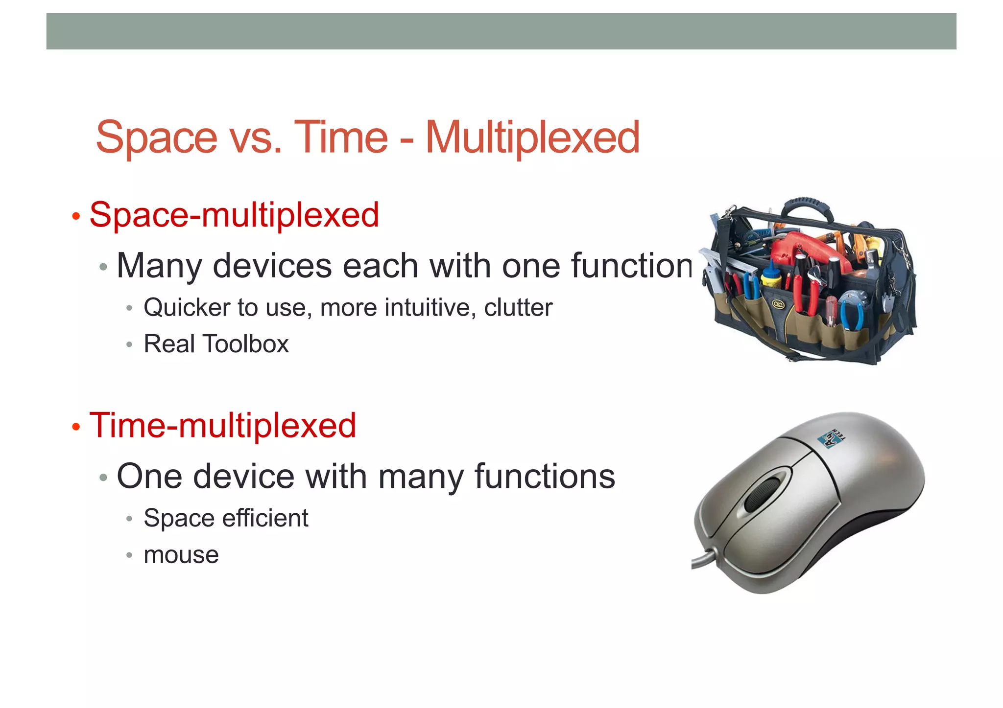 Space vs. Time - Multiplexed
• Space-multiplexed
• Many devices each with one function
• Quicker to use, more intuitive, clutter
• Real Toolbox
• Time-multiplexed
• One device with many functions
• Space efficient
• mouse
 