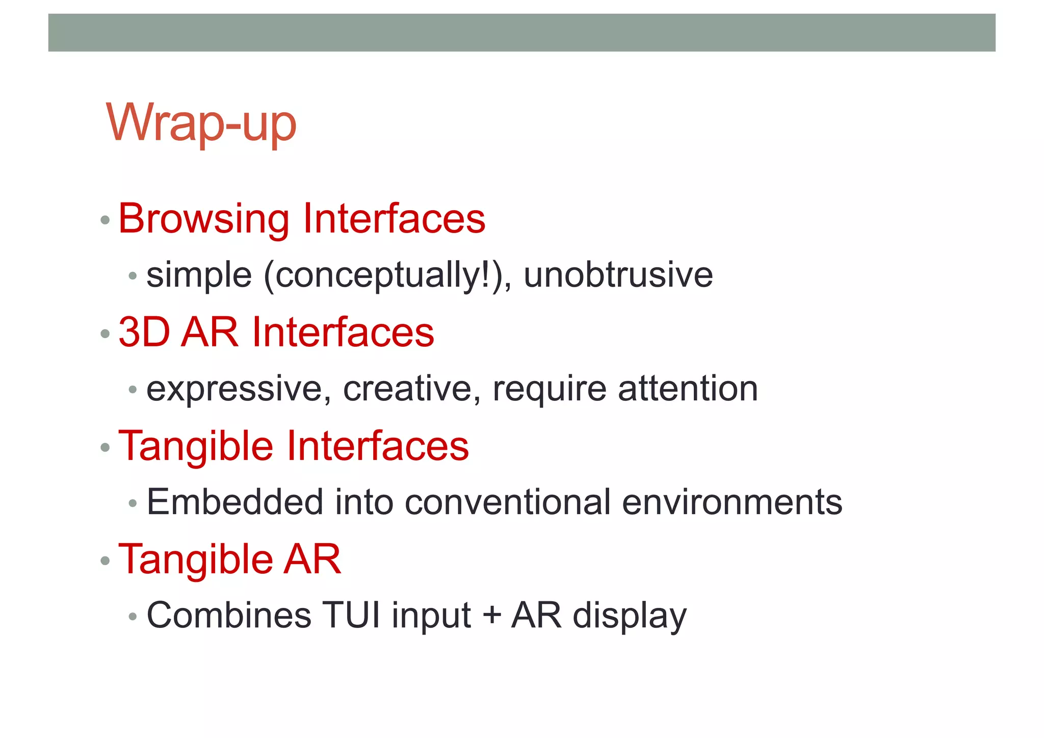 Wrap-up
• Browsing Interfaces
• simple (conceptually!), unobtrusive
• 3D AR Interfaces
• expressive, creative, require attention
• Tangible Interfaces
• Embedded into conventional environments
• Tangible AR
• Combines TUI input + AR display
 