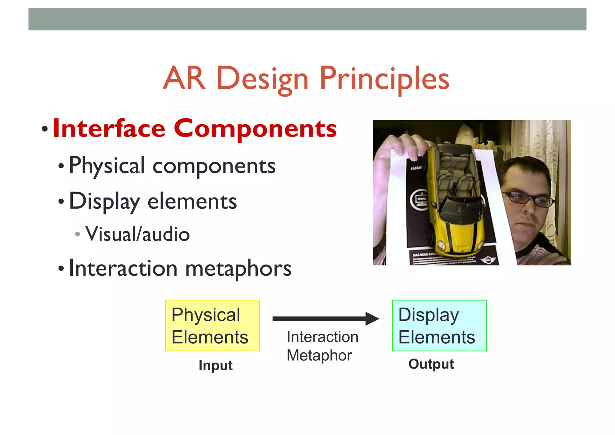 •Interface Components
• Physical components
• Display elements
• Visual/audio
• Interaction metaphors
Physical
Elements
Display
ElementsInteraction
Metaphor
Input Output
AR Design Principles
 