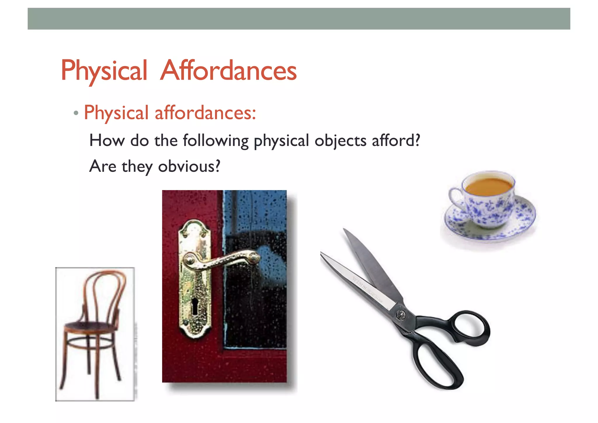 Physical Affordances
• Physical affordances:
How do the following physical objects afford?
Are they obvious?
 