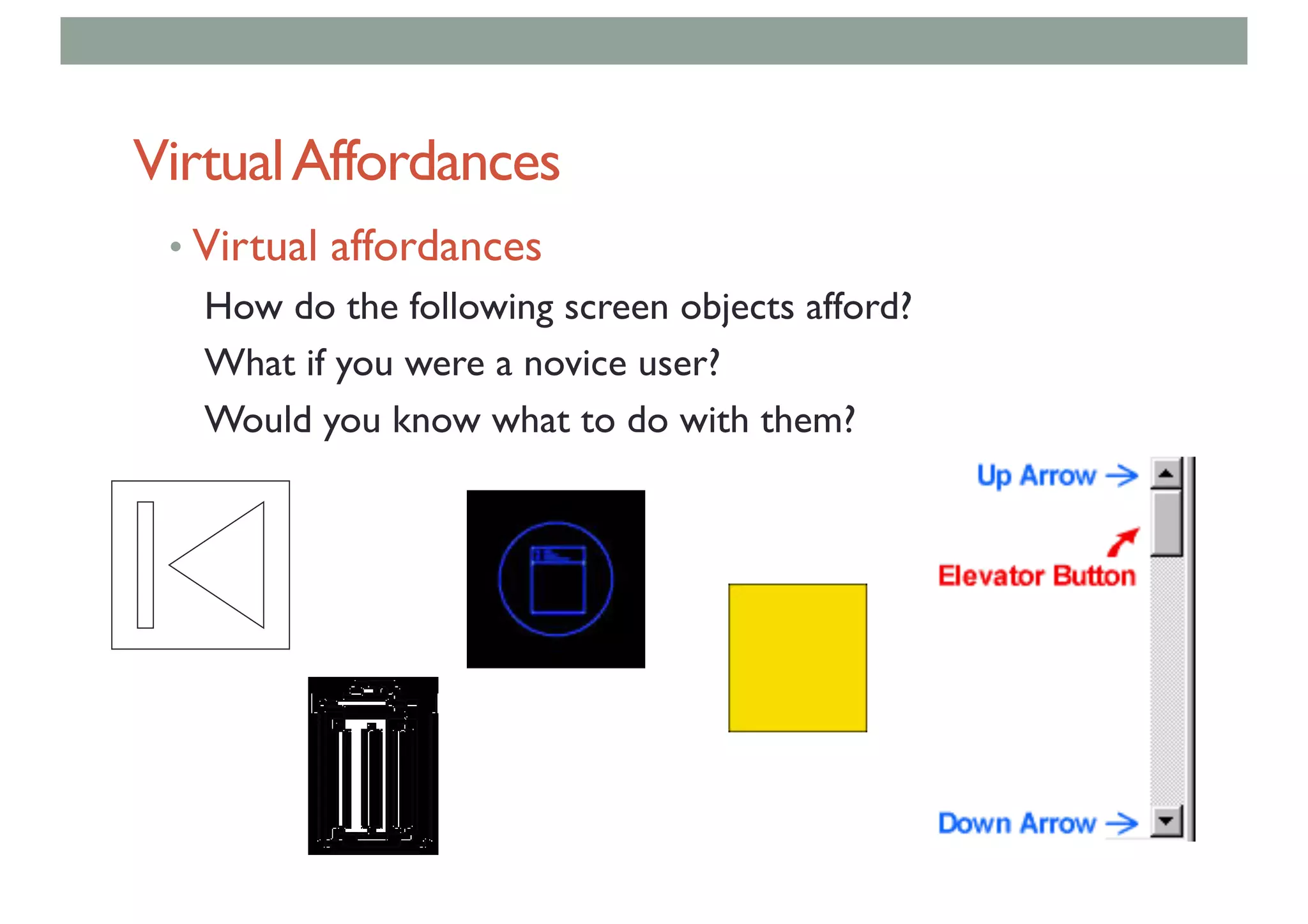 VirtualAffordances
• Virtual affordances
How do the following screen objects afford?
What if you were a novice user?
Would you know what to do with them?
 