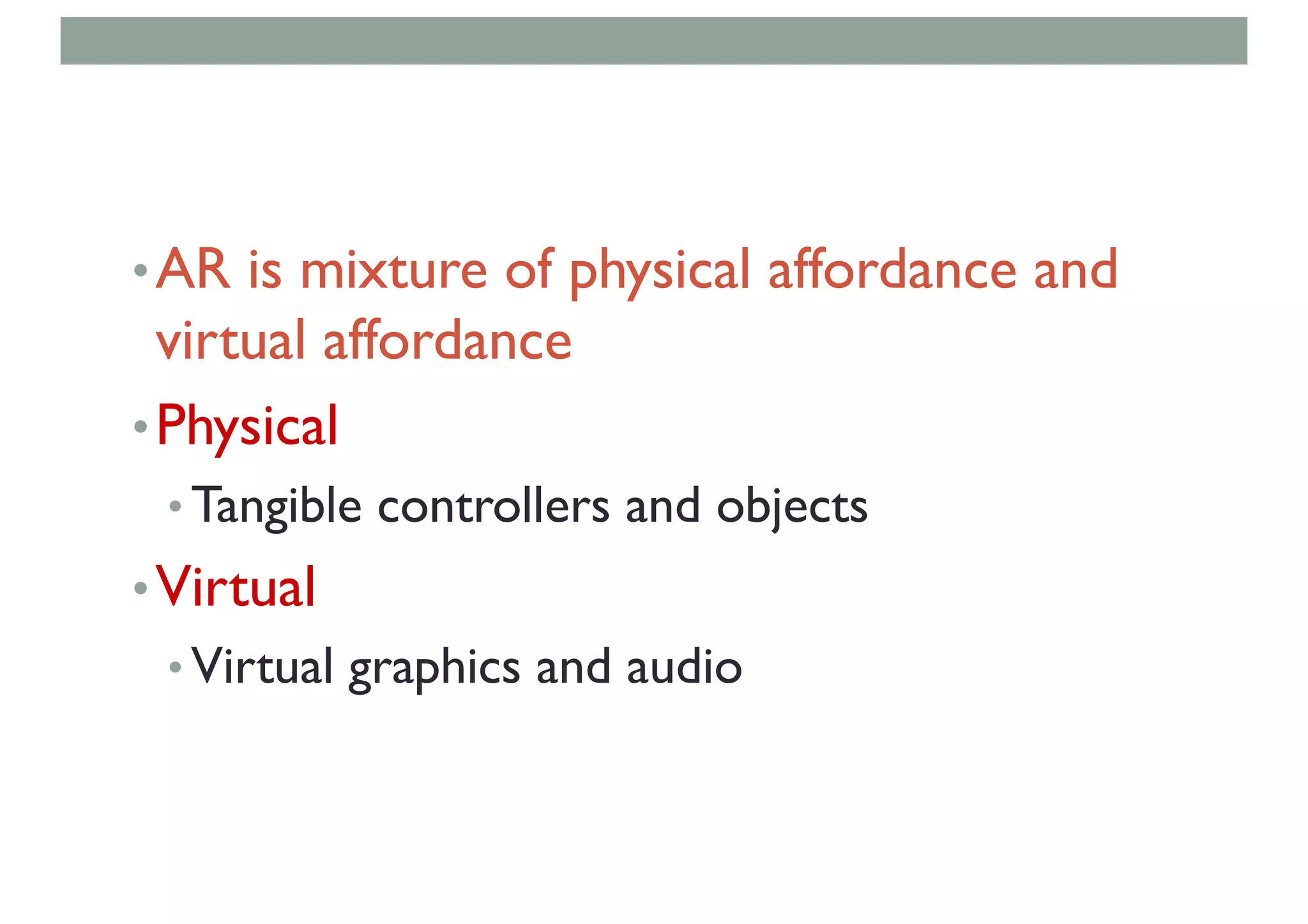 •AR is mixture of physical affordance and
virtual affordance
•Physical
• Tangible controllers and objects
•Virtual
• Virtual graphics and audio
 