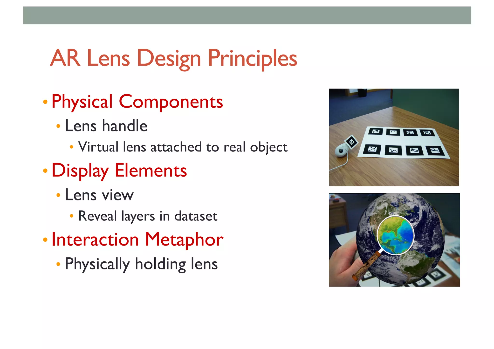 AR Lens Design Principles
• Physical Components
• Lens handle
• Virtual lens attached to real object
• Display Elements
• Lens view
• Reveal layers in dataset
• Interaction Metaphor
• Physically holding lens
 