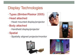 Display Technologies
• Types (Bimber/Raskar 2005)
• Head attached
• Head mounted display/projector
• Body attached
• Handheld display/projector
• Spatial
• Spatially aligned projector/monitor
 