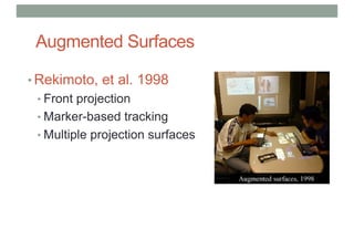 Augmented Surfaces
• Rekimoto, et al. 1998
• Front projection
• Marker-based tracking
• Multiple projection surfaces
 
