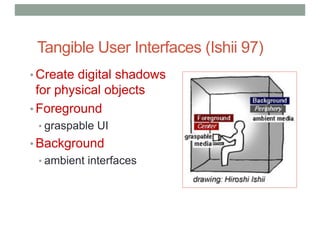 Tangible User Interfaces (Ishii 97)
• Create digital shadows
for physical objects
• Foreground
• graspable UI
• Background
• ambient interfaces
 