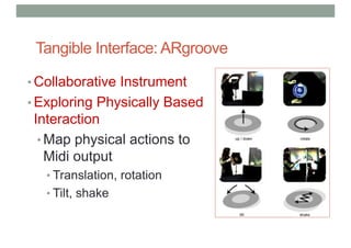 Tangible Interface: ARgroove
• Collaborative Instrument
• Exploring Physically Based
Interaction
• Map physical actions to
Midi output
• Translation, rotation
• Tilt, shake
 