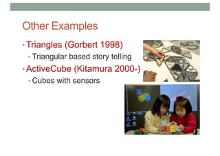 Other Examples
• Triangles (Gorbert 1998)
• Triangular based story telling
• ActiveCube (Kitamura 2000-)
• Cubes with sensors
 