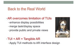 Back to the Real World
• AR overcomes limitation of TUIs
• enhance display possibilities
• merge task/display space
• provide public and private views
• TUI + AR = Tangible AR
• Apply TUI methods to AR interface design
 