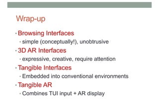 Wrap-up
• Browsing Interfaces
• simple (conceptually!), unobtrusive
• 3D AR Interfaces
• expressive, creative, require attention
• Tangible Interfaces
• Embedded into conventional environments
• Tangible AR
• Combines TUI input + AR display
 