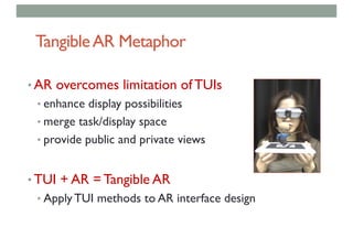 TangibleAR Metaphor
• AR overcomes limitation of TUIs
• enhance display possibilities
• merge task/display space
• provide public and private views
• TUI + AR = Tangible AR
• Apply TUI methods to AR interface design
 