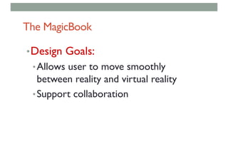 The MagicBook
•Design Goals:
•Allows user to move smoothly
between reality and virtual reality
•Support collaboration
 